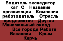 Водитель-экспедитор кат. С › Название организации ­ Компания-работодатель › Отрасль предприятия ­ Другое › Минимальный оклад ­ 55 000 - Все города Работа » Вакансии   . Крым,Керчь